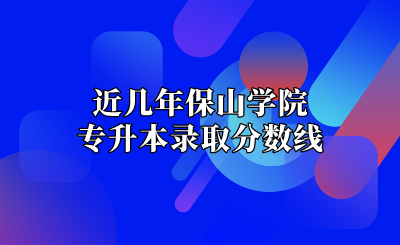 近幾年保山學(xué)院專升本錄取分?jǐn)?shù)線