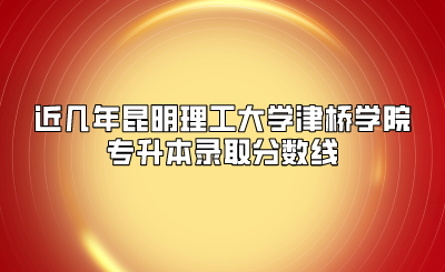 近幾年昆明理工大學(xué)津橋?qū)W院專升本錄取分?jǐn)?shù)線