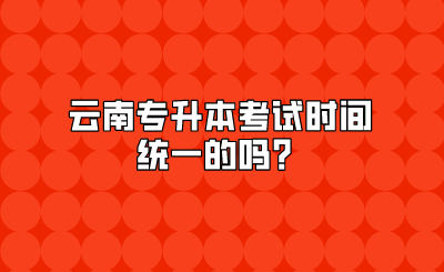 云南專(zhuān)升本考試時(shí)間統(tǒng)一的嗎？