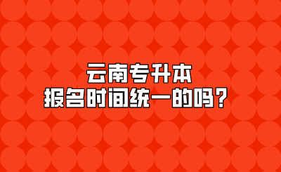 云南專升本報(bào)名時(shí)間統(tǒng)一的嗎？