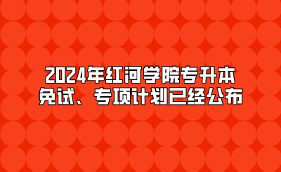 2024年紅河學(xué)院專升本免試、專項計劃已經(jīng)公布