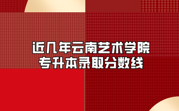 近幾年云南藝術(shù)學院專升本錄取分數(shù)線