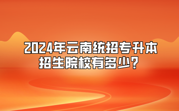 2024年云南統(tǒng)招專升本招生院校有多少？