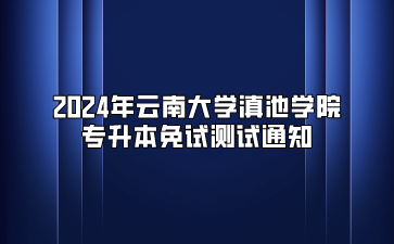 2024年云南大學(xué)滇池學(xué)院專升本免試測(cè)試通知