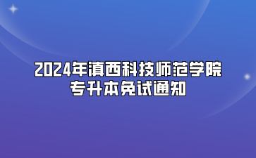 2024年滇西科技師范學(xué)院專(zhuān)升本免試通知