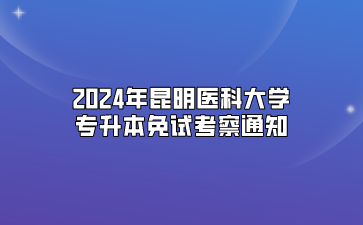 2024年昆明醫(yī)科大學專升本免試考察通知