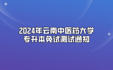 2024年云南中醫(yī)藥大學專升本免試測試通知