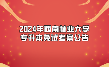 2024年西南林業(yè)大學(xué)專升本免試考察公告