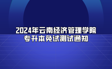 2024年云南經(jīng)濟(jì)管理學(xué)院專升本免試測(cè)試通知