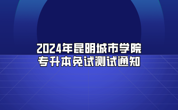 2024年昆明城市學(xué)院專升本免試測(cè)試通知