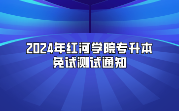 2024年紅河學院專升本免試測試通知