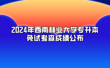2024年西南林業(yè)大學(xué)專升本免試考查成績公布