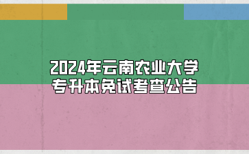2024年云南農(nóng)業(yè)大學(xué)專升本免試考查公告