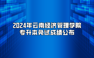 2024年云南經(jīng)濟(jì)管理學(xué)院專升本免試成績公布
