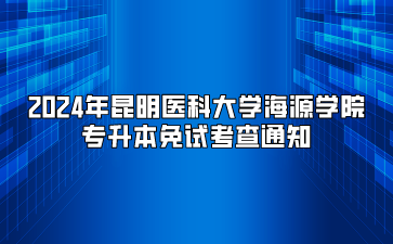 2024年昆明醫(yī)科大學(xué)海源學(xué)院專升本免試考查通知