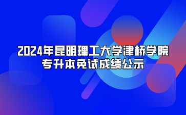 2024年昆明理工大學(xué)津橋?qū)W院專升本免試成績(jī)公示