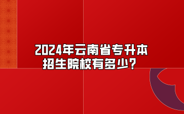 2024年云南省專升本招生院校有多少？