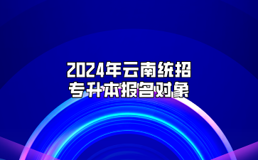 2024年云南統(tǒng)招專升本報(bào)名對(duì)象