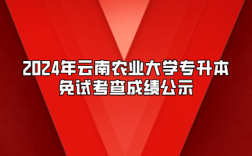 2024年云南農(nóng)業(yè)大學(xué)專升本免試考查成績公示