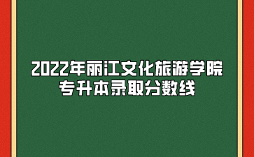 2022年麗江文化旅游學(xué)院專升本錄取分?jǐn)?shù)線
