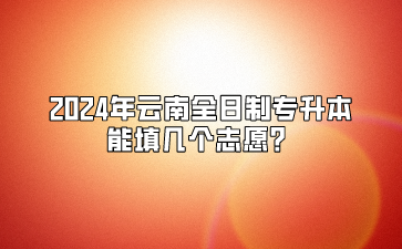 2024年云南全日制專升本能填幾個志愿？