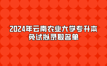 2024年云南農(nóng)業(yè)大學(xué)專升本免試擬錄取名單