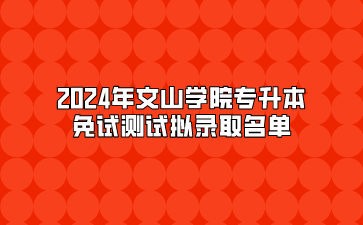 2024年文山學(xué)院專(zhuān)升本免試測(cè)試擬錄取名單