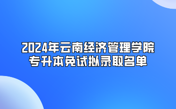 2024年云南經(jīng)濟(jì)管理學(xué)院專升本免試擬錄取名單