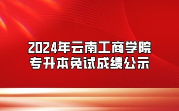 2024年云南工商學(xué)院專升本免試成績(jī)公示