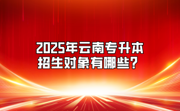 2025年云南專升本招生對象有哪些？