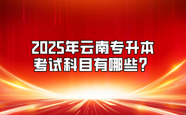 2025年云南專升本考試科目有哪些？