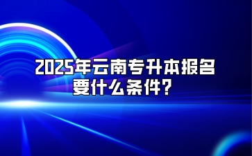 2025年云南專升本報名要什么條件？