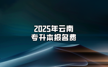 2025年云南專(zhuān)升本報(bào)名費(fèi)