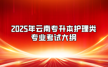 2025年云南專升本護理類專業(yè)考試大綱