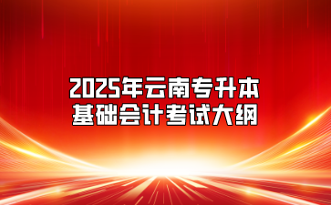 2025年云南專升本基礎(chǔ)會(huì)計(jì)考試大綱