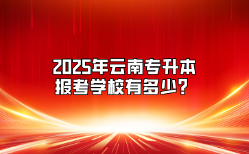 2025年云南專升本報(bào)考學(xué)校有多少？