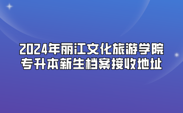 2024年麗江文化旅游學(xué)院專升本新生檔案接收地址