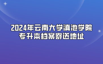 2024年云南大學(xué)滇池學(xué)院專(zhuān)升本檔案寄送地址