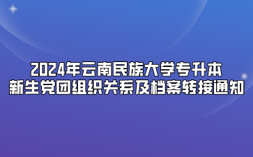 2024年云南民族大學專升本新生黨團組織關系及檔案轉(zhuǎn)接通知