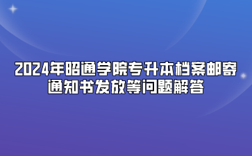 2024年昭通學(xué)院專升本檔案郵寄、通知書發(fā)放等問題解答