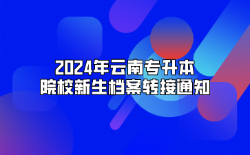 2024年云南專升本院校新生檔案轉(zhuǎn)接通知