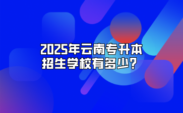 2025年云南專(zhuān)升本招生學(xué)校有多少？