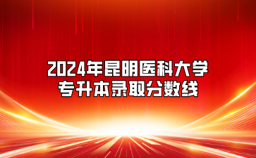 2024年昆明醫(yī)科大學(xué)專升本錄取分?jǐn)?shù)線