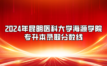 2024年昆明醫(yī)科大學海源學院專升本錄取分數(shù)線