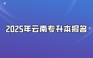 2025年云南專升本報名什么時候開始？需要滿足什么要求？