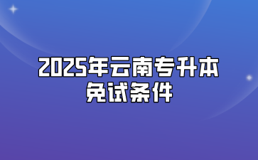 2025年云南專升本免試條件有哪些？需要準備什么材料？