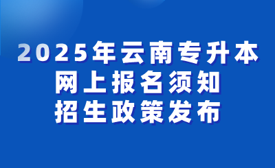 2025年云南省專(zhuān)升本考試網(wǎng)上報(bào)名須知及招生政策